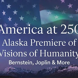 America at 250: Alaska Premiere of Visions of Humanity, Bernstein, Joplin & More