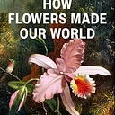 David Haskell Presents How Flowers Made Our World