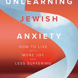 Unlearning Jewish Anxiety: How To Live With More Joy and Less Suffering