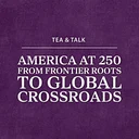 Tea & Talk: America at 250—From Frontier Roots to Global Crossroads
