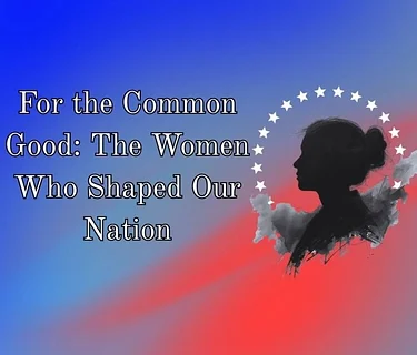 "For the Common Good: The Women Who Shaped Our Nation"