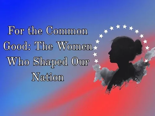 "For the Common Good: The Women Who Shaped Our Nation"
