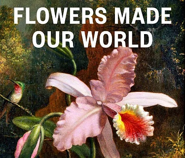 How Flowers Made our World: The Story of Nature’s Revolutionaries