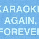 KARAOKE. AGAIN. FOREVER.